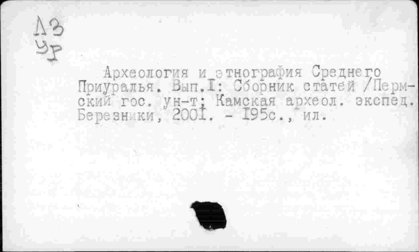 ﻿Аг
Археология и этнография Среднего Приуралья. Вып.1: Сборник статей /Пермским- гос. ун-т; Камская археол. экспец. Березн ки, 2001. - 195с.,'ил.